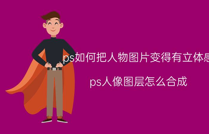 ps如何把人物图片变得有立体感 ps人像图层怎么合成？